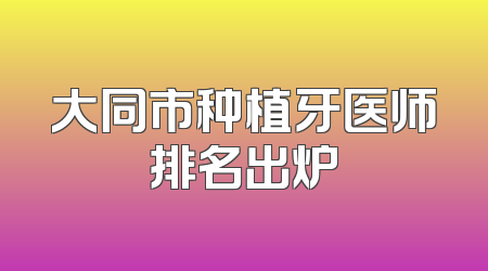 大同市种植牙医师排名出炉