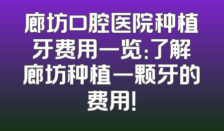 廊坊口腔医院种植牙费用一览：了解廊坊种植一颗牙的费用！