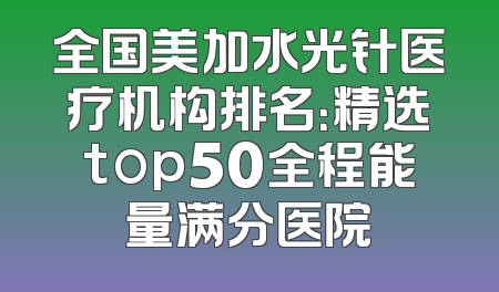 全国美加水光针医疗机构排名：精选top50全程能量满分医院