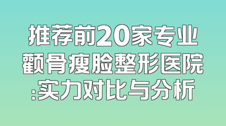 推荐前20家专业颧骨瘦脸整形医院：实力对比与分析