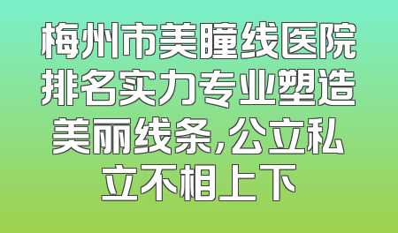 梅州市美瞳线医院排名实力专业塑造美丽线条，公立私立不相上下