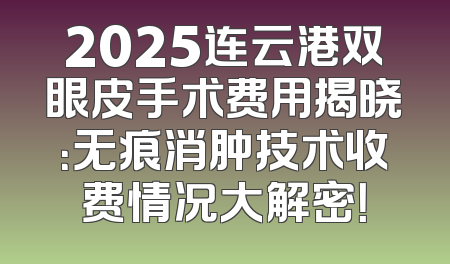 2025连云港双眼皮手术费用揭晓：无痕消肿技术收费情况大解密！
