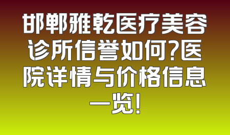 邯郸雅乾医疗美容诊所信誉如何？医院详情与价格信息一览！