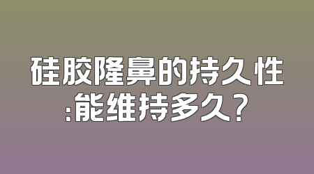 硅胶隆鼻的持久性：能维持多久？
