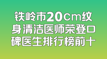 铁岭市20cm纹身清洁医师荣登口碑医生排行榜前十