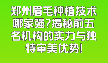 郑州眉毛种植技术哪家强？揭秘前五名机构的实力与独特审美优势！