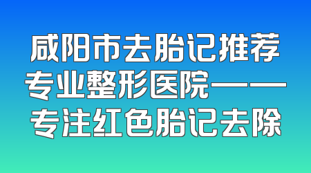 咸阳市去胎记推荐专业整形医院——专注红色胎记去除