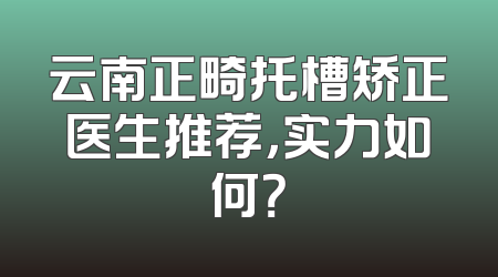 云南正畸托槽矫正医生推荐，实力如何？