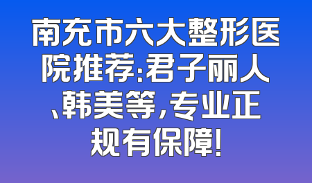 南充市六大整形医院推荐：君子丽人、韩美等，专业正规有保障！