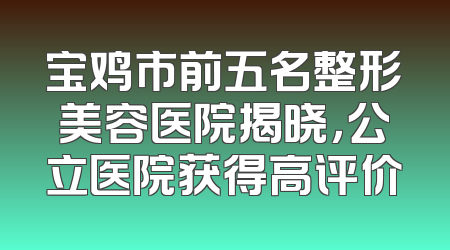 宝鸡市前五名整形美容医院揭晓，公立医院获得高评价