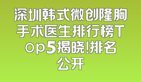 深圳韩式微创隆胸手术医生排行榜Top5揭晓！排名公开