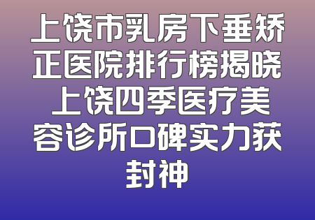 上饶市乳房下垂矫正医院排行榜揭晓 上饶四季医疗美容诊所口碑实力获封神