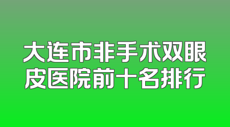 大连市非手术双眼皮医院前十名排行
