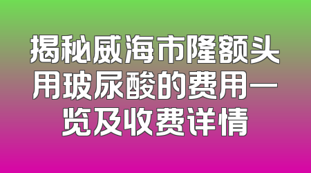 揭秘威海市隆额头用玻尿酸的费用一览及收费详情