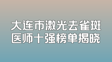 大连市激光去雀斑医师十强榜单揭晓