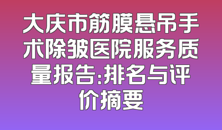 大庆市筋膜悬吊手术除皱医院服务质量报告：排名与评价摘要
