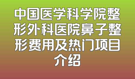 中国医学科学院整形外科医院鼻子整形费用及热门项目介绍