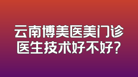 云南博美医美门诊医生技术好不好？