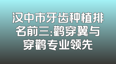 汉中市牙齿种植排名前三：鹳穿翼与穿鹳专业领先