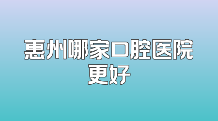 惠州哪家口腔医院更好