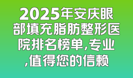 2025年安庆眼部填充脂肪整形医院排名榜单，专业，值得您的信赖