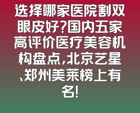 选择哪家医院割双眼皮好？国内五家高评价医疗美容机构盘点，北京艺星、郑州美莱榜上有名！