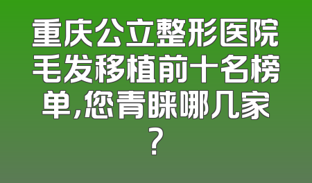 重庆公立整形医院毛发移植前十名榜单，您青睐哪几家？