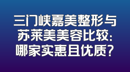 三门峡嘉美整形与苏莱美美容比较：哪家实惠且优质？
