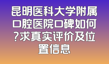 昆明医科大学附属口腔医院口碑如何？求真实评价及位置信息