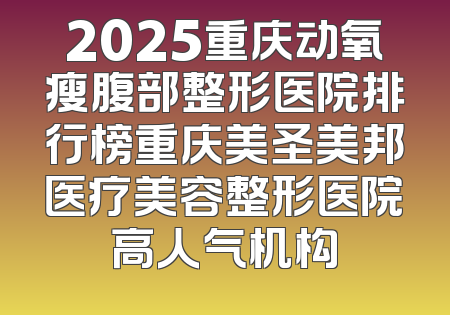 2025重庆动氧瘦腹部整形医院排行榜重庆美圣美邦医疗美容整形医院高人气机构