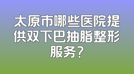 太原市哪些医院提供双下巴抽脂整形服务？