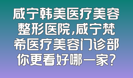 咸宁韩美医疗美容整形医院，咸宁梵希医疗美容门诊部你更看好哪一家？