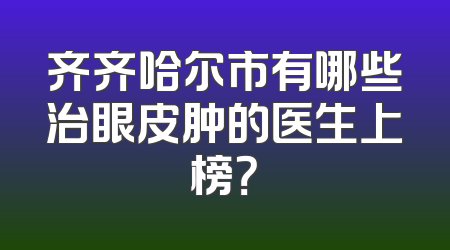 齐齐哈尔市有哪些治眼皮肿的医生上榜？