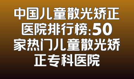 中国儿童散光矫正医院排行榜：50家热门儿童散光矫正专科医院
