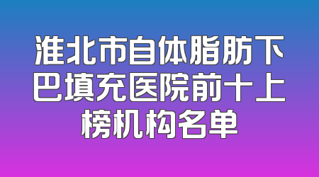 淮北市自体脂肪下巴填充医院前十上榜机构名单