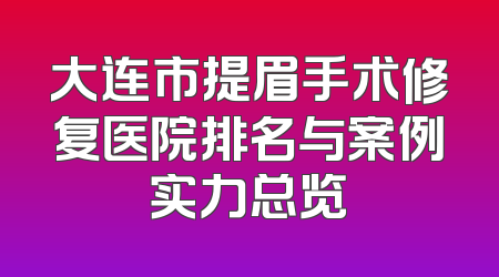 大连市提眉手术修复医院排名与案例实力总览