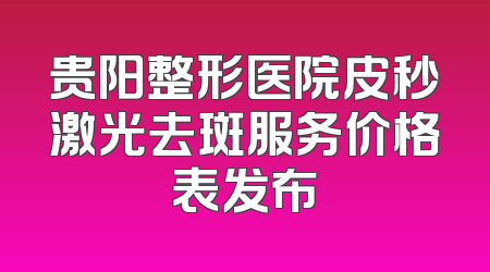 贵阳整形医院皮秒激光去斑服务价格表发布