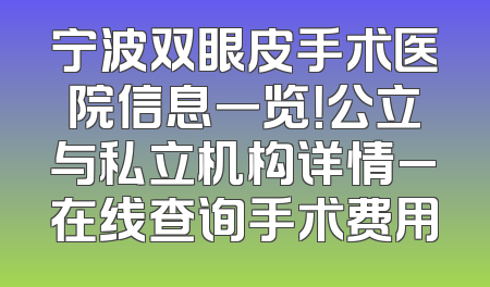 宁波双眼皮手术医院信息一览！公立与私立机构详情_在线查询手术费用