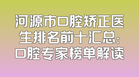 河源市口腔矫正医生排名前十汇总：口腔专家榜单解读