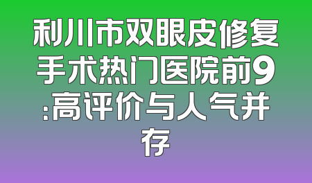 利川市双眼皮修复手术热门医院前9：高评价与人气并存