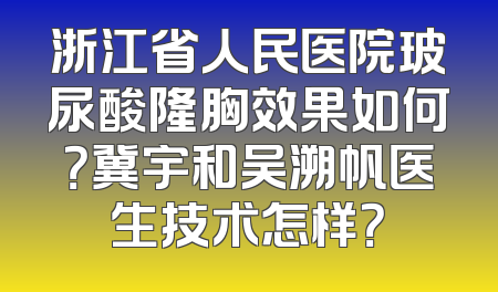 浙江省人民医院玻尿酸隆胸效果如何？冀宇和吴溯帆医生技术怎样？