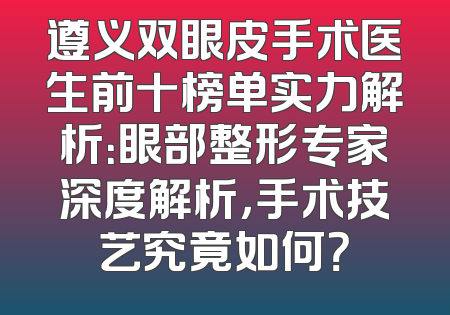遵义双眼皮手术医生前十榜单实力解析：眼部整形专家深度解析，手术技艺究竟如何？