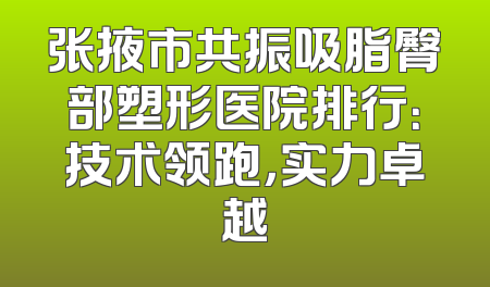 张掖市共振吸脂臀部塑形医院排行：技术领跑，实力卓越