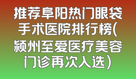 推荐阜阳热门眼袋手术医院排行榜（颍州至爱医疗美容门诊再次入选）