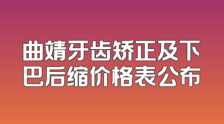 曲靖牙齿矫正及下巴后缩价格表公布