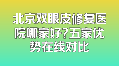 北京双眼皮修复医院哪家好？五家优势在线对比