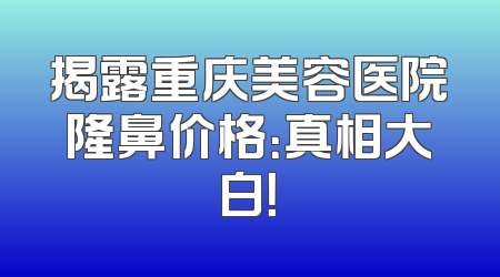 揭露重庆美容医院隆鼻价格：真相大白！