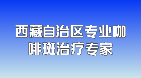 西藏自治区专业咖啡斑治疗专家