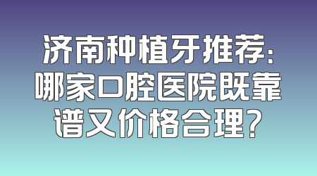 济南种植牙推荐：哪家口腔医院既靠谱又价格合理？