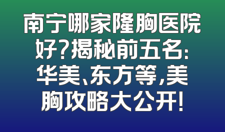 南宁哪家隆胸医院好？揭秘前五名：华美、东方等，美胸攻略大公开！